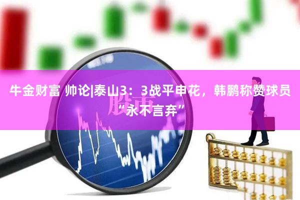 牛金财富 帅论|泰山3：3战平申花，韩鹏称赞球员“永不言弃”