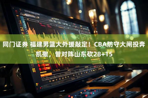 同门证券 福建男篮大外援敲定！CBA防守大闸投奔凯撒，曾对阵山东砍28+15