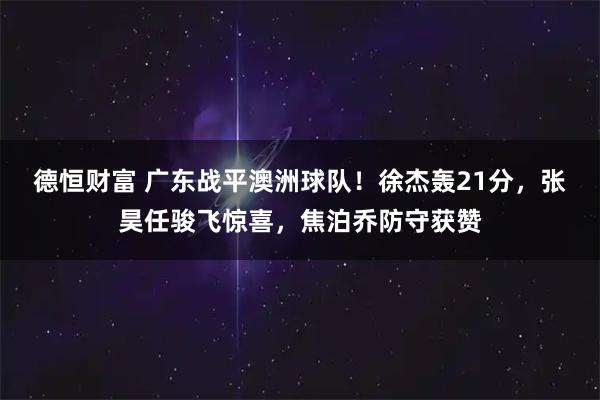 德恒财富 广东战平澳洲球队！徐杰轰21分，张昊任骏飞惊喜，焦泊乔防守获赞