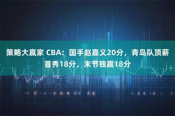 策略大赢家 CBA：国手赵嘉义20分，青岛队顶薪首秀18分，末节独赢18分