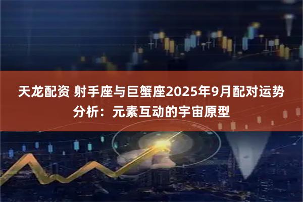 天龙配资 射手座与巨蟹座2025年9月配对运势分析：元素互动的宇宙原型