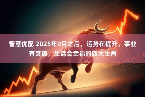 智慧优配 2025年9月之后，运势在提升，事业有突破，生活会幸福的四大生肖