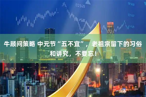 牛顾问策略 中元节“五不宜”，老祖宗留下的习俗和讲究，不要忘！