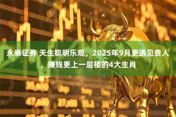 永崋证券 天生聪明乐观，2025年9月更遇见贵人，赚钱更上一层楼的4大生肖
