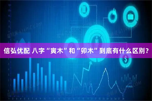 信弘优配 八字“寅木”和“卯木”到底有什么区别？