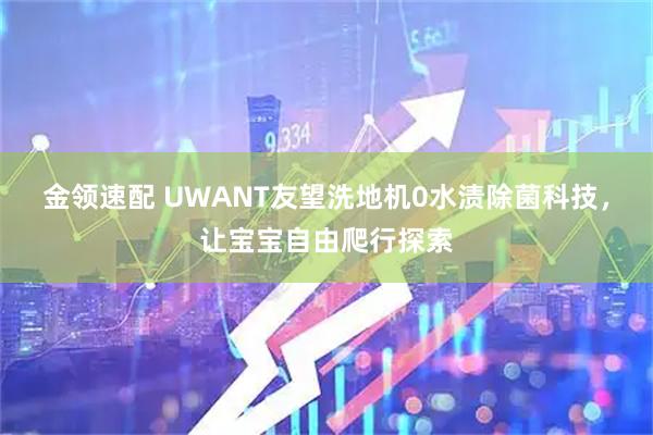 金领速配 UWANT友望洗地机0水渍除菌科技，让宝宝自由爬行探索