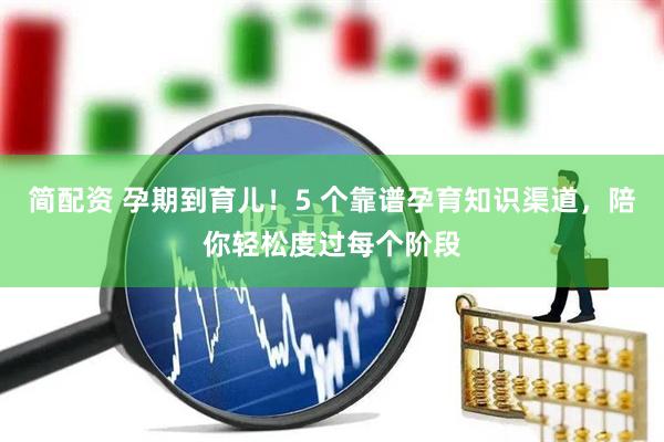 简配资 孕期到育儿！5 个靠谱孕育知识渠道，陪你轻松度过每个阶段