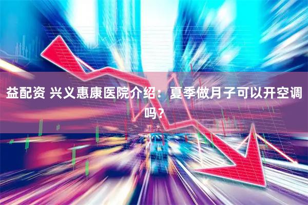 益配资 兴义惠康医院介绍：夏季做月子可以开空调吗？
