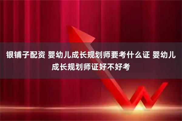 银铺子配资 婴幼儿成长规划师要考什么证 婴幼儿成长规划师证好不好考