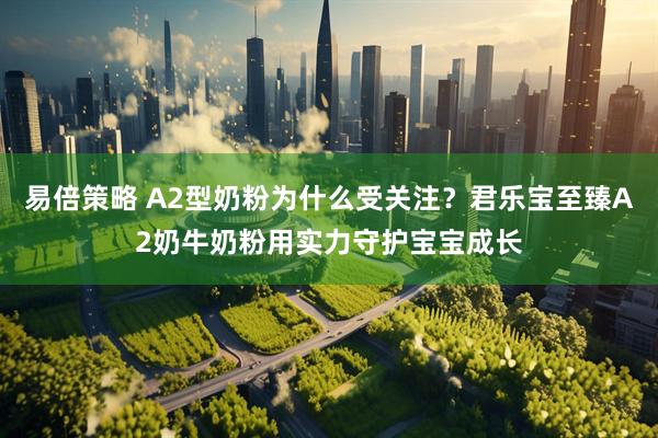 易倍策略 A2型奶粉为什么受关注？君乐宝至臻A2奶牛奶粉用实力守护宝宝成长