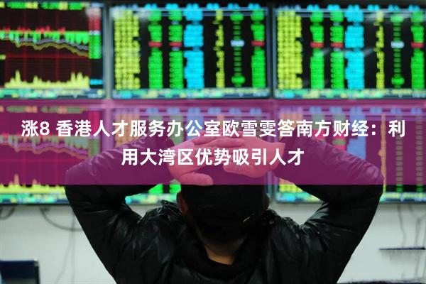 涨8 香港人才服务办公室欧雪雯答南方财经：利用大湾区优势吸引人才