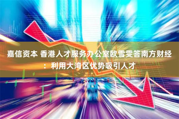 嘉信资本 香港人才服务办公室欧雪雯答南方财经：利用大湾区优势吸引人才