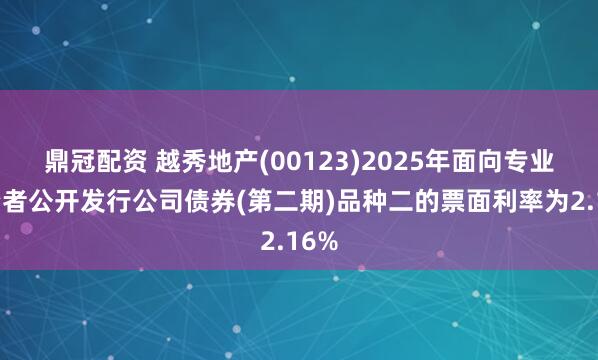 鼎冠配资 越秀地产(00123)2025年面向专业投资者公开发行公司债券(第二期)品种二的票面利率为2.16%
