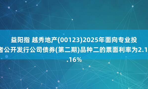 益阳指 越秀地产(00123)2025年面向专业投资者公开发行公司债券(第二期)品种二的票面利率为2.16%