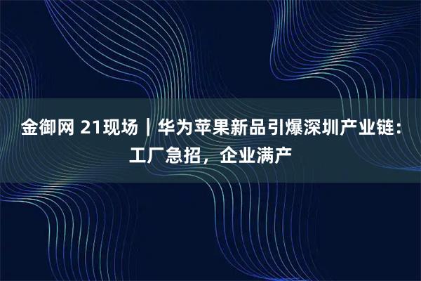 金御网 21现场｜华为苹果新品引爆深圳产业链：工厂急招，企业满产