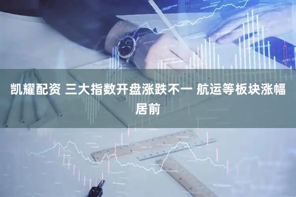 凯耀配资 三大指数开盘涨跌不一 航运等板块涨幅居前