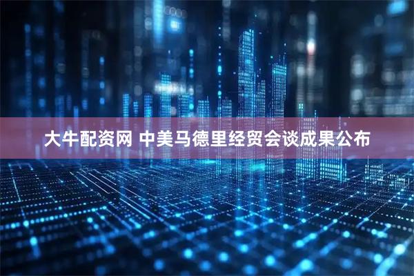 大牛配资网 中美马德里经贸会谈成果公布