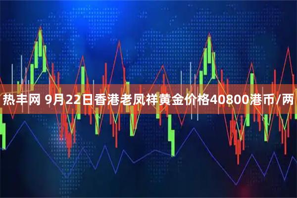 热丰网 9月22日香港老凤祥黄金价格40800港币/两