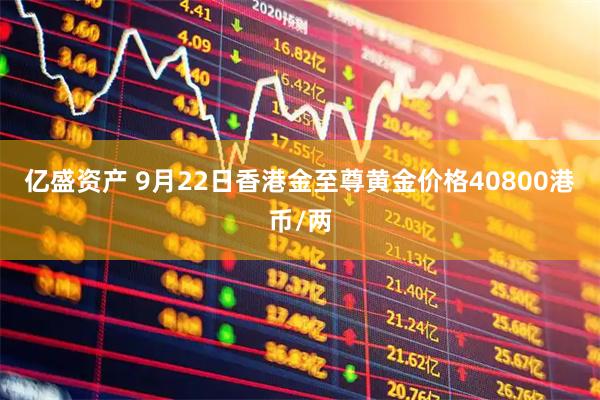 亿盛资产 9月22日香港金至尊黄金价格40800港币/两