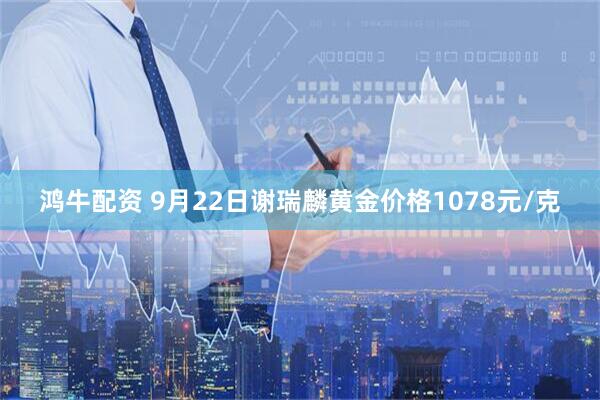 鸿牛配资 9月22日谢瑞麟黄金价格1078元/克