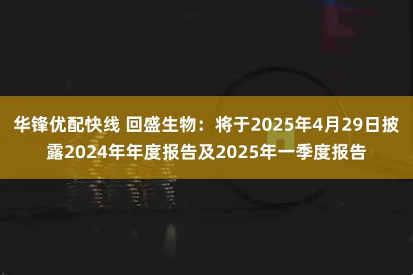 华锋优配快线 回盛生物：将于2025年4月29日披露2024年年度报告及2025年一季度报告