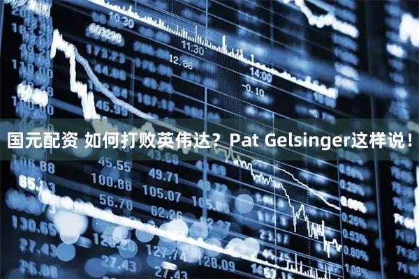 国元配资 如何打败英伟达？Pat Gelsinger这样说！