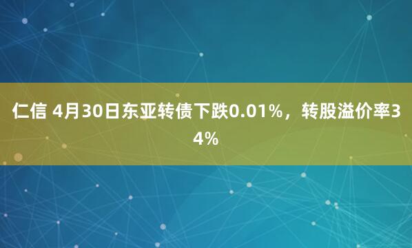 仁信 4月30日东亚转债下跌0.01%，转股溢价率34%