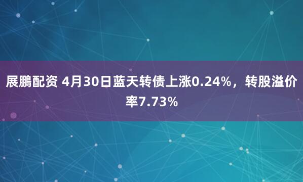 展鵬配资 4月30日蓝天转债上涨0.24%，转股溢价率7.73%