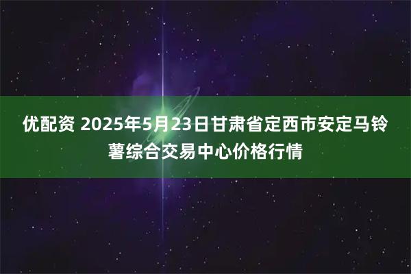 优配资 2025年5月23日甘肃省定西市安定马铃薯综合交易中心价格行情