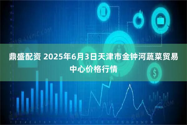 鼎盛配资 2025年6月3日天津市金钟河蔬菜贸易中心价格行情