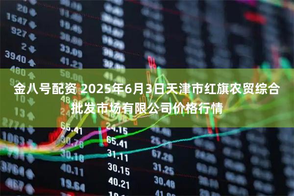 金八号配资 2025年6月3日天津市红旗农贸综合批发市场有限公司价格行情
