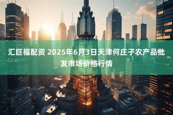 汇巨福配资 2025年6月3日天津何庄子农产品批发市场价格行情