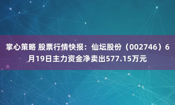 掌心策略 股票行情快报：仙坛股份（002746）6月19日主力资金净卖出577.15万元