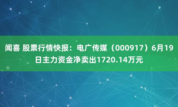 闻喜 股票行情快报：电广传媒（000917）6月19日主力资金净卖出1720.14万元