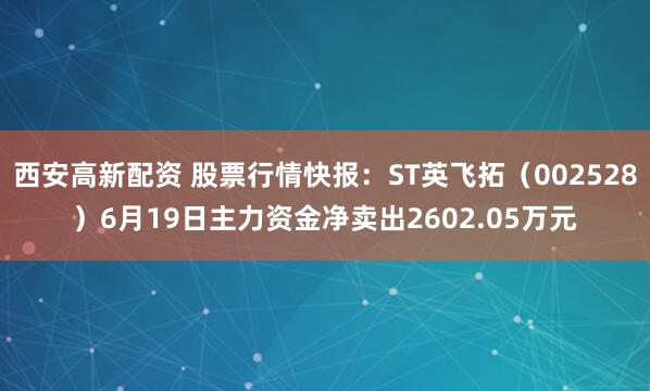 西安高新配资 股票行情快报：ST英飞拓（002528）6月19日主力资金净卖出2602.05万元