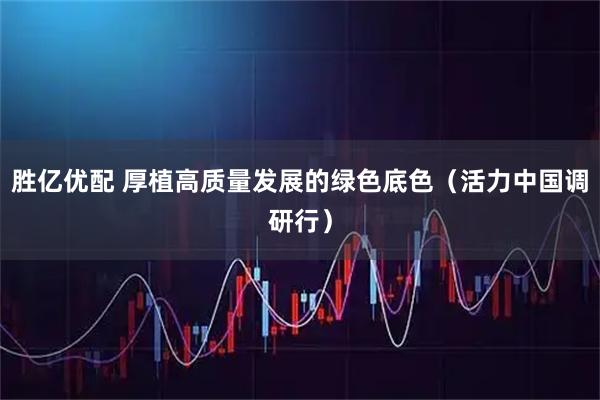 胜亿优配 厚植高质量发展的绿色底色（活力中国调研行）