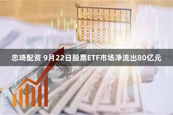 忠琦配资 9月22日股票ETF市场净流出80亿元
