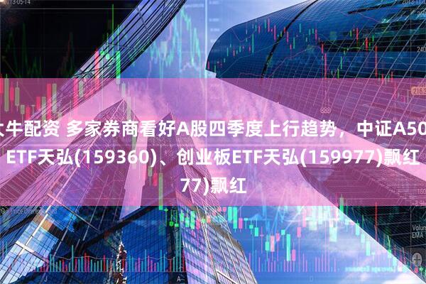 大牛配资 多家券商看好A股四季度上行趋势，中证A500ETF天弘(159360)、创业板ETF天弘(159977)飘红