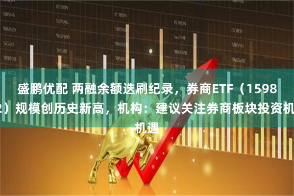盛鹏优配 两融余额迭刷纪录，券商ETF（159842）规模创历史新高，机构：建议关注券商板块投资机遇