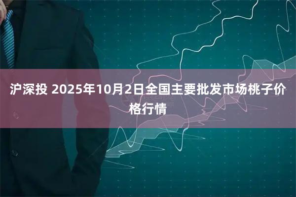 沪深投 2025年10月2日全国主要批发市场桃子价格行情