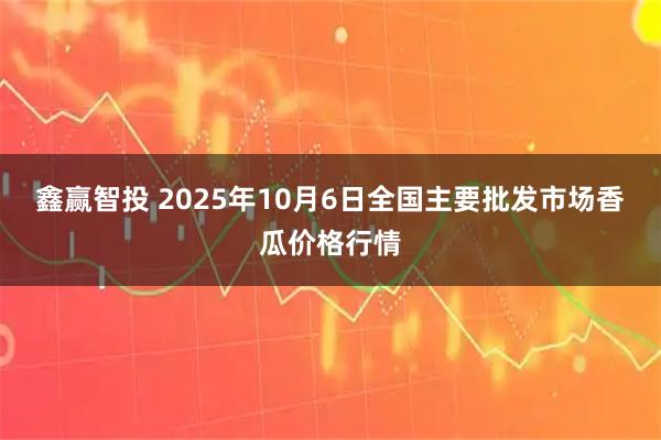 鑫赢智投 2025年10月6日全国主要批发市场香瓜价格行情