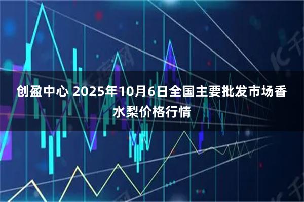 创盈中心 2025年10月6日全国主要批发市场香水梨价格行情