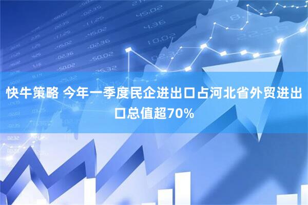 快牛策略 今年一季度民企进出口占河北省外贸进出口总值超70%