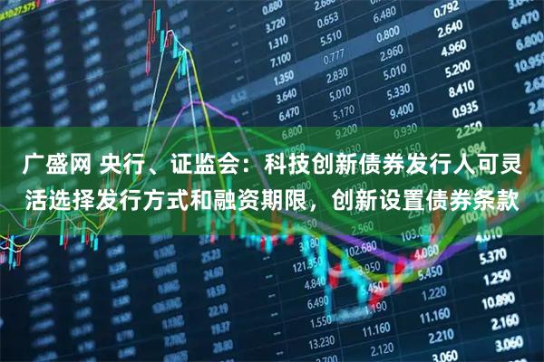 广盛网 央行、证监会：科技创新债券发行人可灵活选择发行方式和融资期限，创新设置债券条款