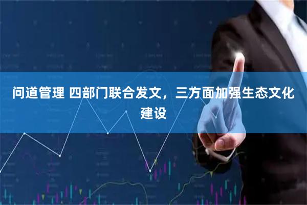问道管理 四部门联合发文，三方面加强生态文化建设