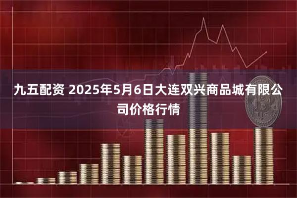 九五配资 2025年5月6日大连双兴商品城有限公司价格行情