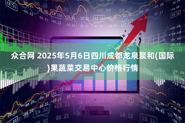 众合网 2025年5月6日四川成都龙泉聚和(国际)果蔬菜交易中心价格行情