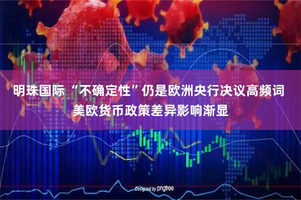 明珠国际 “不确定性”仍是欧洲央行决议高频词 美欧货币政策差异影响渐显