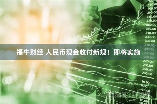 福牛财经 人民币现金收付新规！即将实施