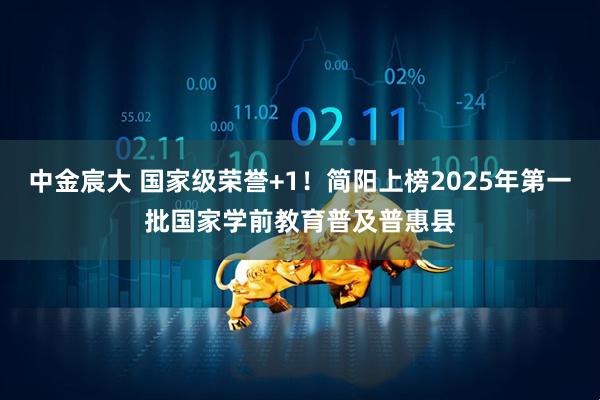 中金宸大 国家级荣誉+1！简阳上榜2025年第一批国家学前教育普及普惠县